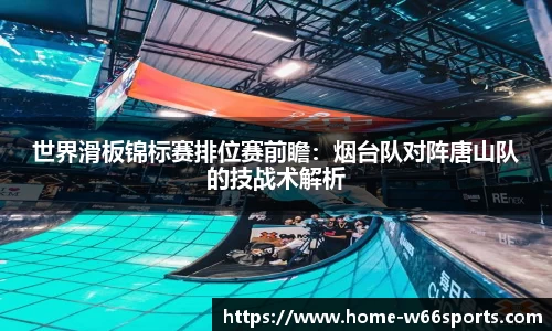 世界滑板锦标赛排位赛前瞻：烟台队对阵唐山队的技战术解析