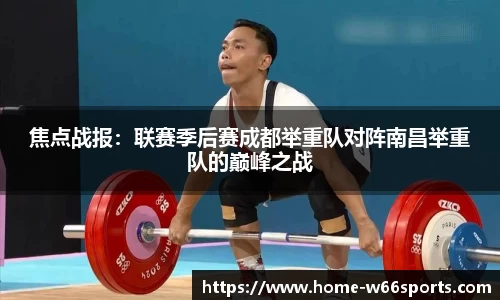 焦点战报：联赛季后赛成都举重队对阵南昌举重队的巅峰之战